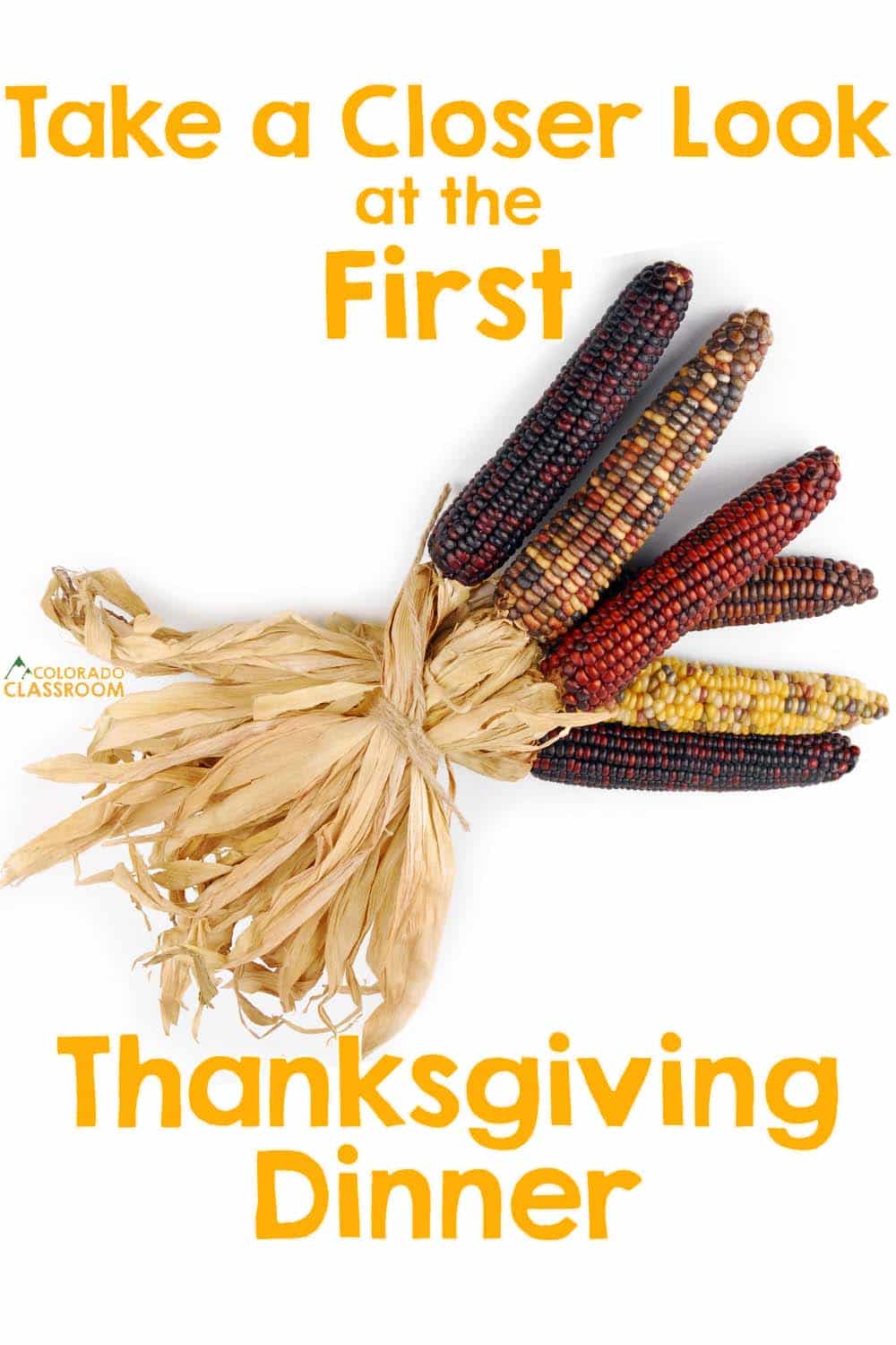 A bundle of colored corn, sometimes called Indian Corn, with the text, "Take a Closer Look at the First Thanksgiving Dinner."