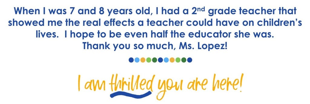 When  I was 7 or 8 years old, I had a 2nd grade teacher that showed me the real effects a teacher could have on children's lives. I hope to be even half the educator she was. Thank you so much, Ms. Lopez!